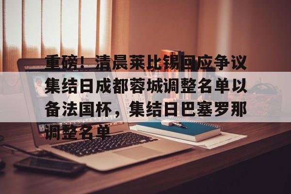 关于重磅！清晨莱比锡回应争议集结日成都蓉城调整名单以备法国杯，集结日巴塞罗那调整名单的信息